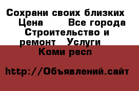 Сохрани своих близких.. › Цена ­ 1 - Все города Строительство и ремонт » Услуги   . Коми респ.